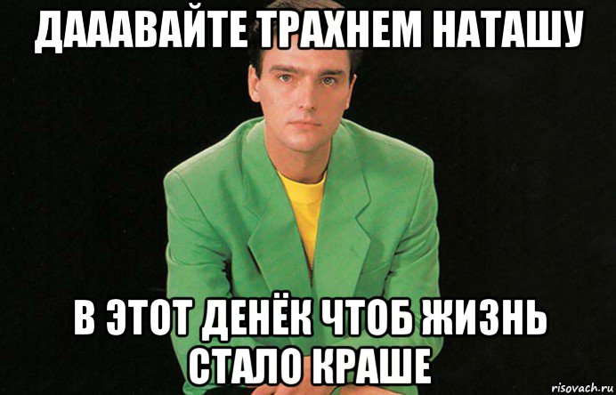 дааавайте трахнем наташу в этот денёк чтоб жизнь стало краше, Мем Андрей Державин