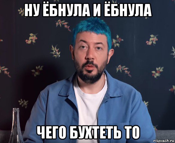 ну ёбнула и ёбнула чего бухтеть то