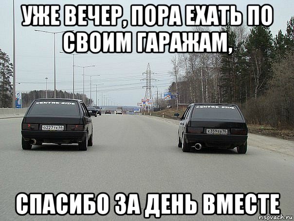 уже вечер, пора ехать по своим гаражам, спасибо за день вместе