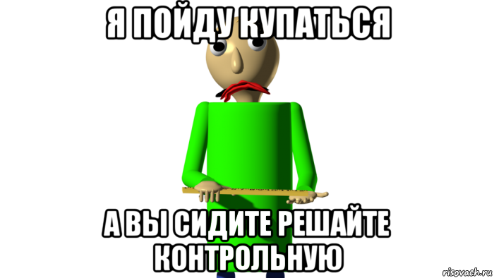 я пойду купаться а вы сидите решайте контрольную