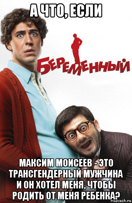 а что, если максим моисеев - это трансгендерный мужчина и он хотел меня, чтобы родить от меня ребенка?, Мем Беременный