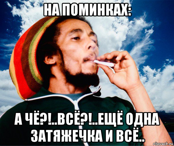на поминках: а чё?!..всё?!..ещё одна затяжечка и всё.., Мем Боб Марли