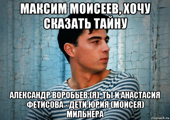 максим моисеев, хочу сказать тайну александр воробьев (я), ты и анастасия фетисова - дети юрия (моисея) мильнера, Мем Бодров
