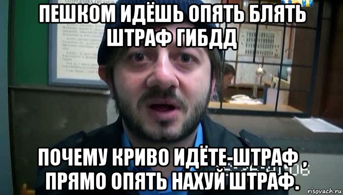 пешком идёшь опять блять штраф гибдд почему криво идёте-штраф , прямо опять нахуй штраф., Мем Бородач