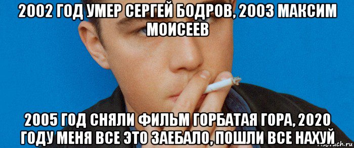 2002 год умер сергей бодров, 2003 максим моисеев 2005 год сняли фильм горбатая гора, 2020 году меня все это заебало, пошли все нахуй, Мем Брат