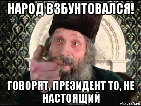 народ взбунтовался! говорят, президент то, не настоящий