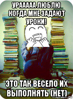 урааааа люблю когда мне задают уроки! это так весело их выполнять (нет)
