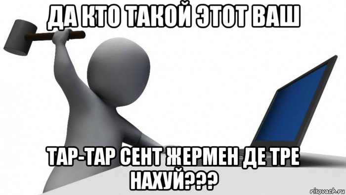 да кто такой этот ваш тар-тар сент жермен де тре нахуй???, Мем ДА КТО такой