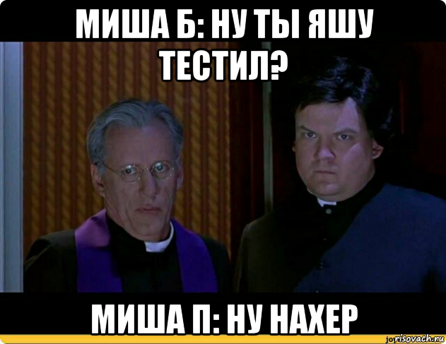 миша б: ну ты яшу тестил? миша п: ну нахер