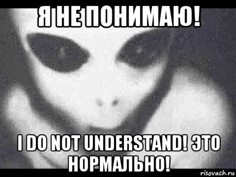 я не понимаю! i do not understand! это нормально!