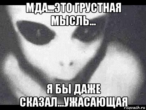 мда...это грустная мысль... я бы даже сказал...ужасающая