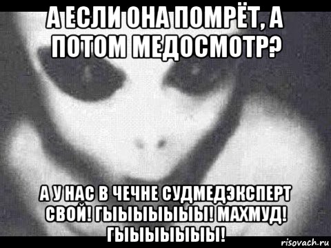 а если она помрёт, а потом медосмотр? а у нас в чечне судмедэксперт свой! гыыыыыыы! махмуд! гыыыыыыы!