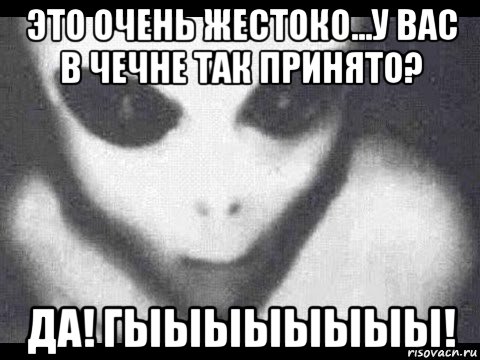 это очень жестоко...у вас в чечне так принято? да! гыыыыыыыы!
