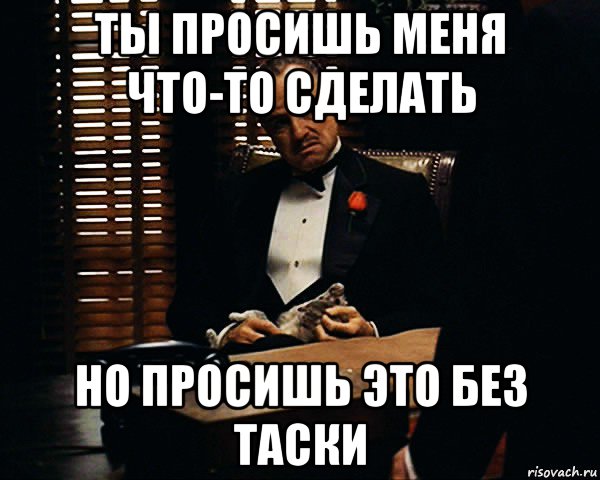 ты просишь меня что-то сделать но просишь это без таски, Мем Дон Вито Корлеоне