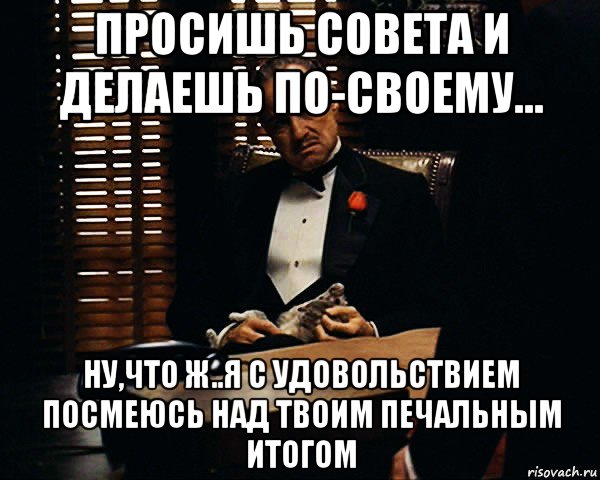 просишь совета и делаешь по-своему... ну,что ж..я с удовольствием посмеюсь над твоим печальным итогом