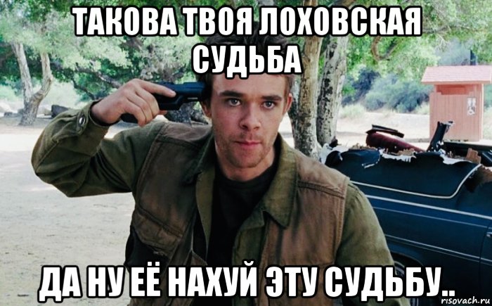 такова твоя лоховская судьба да ну её нахуй эту судьбу.., Мем Джон Коннор