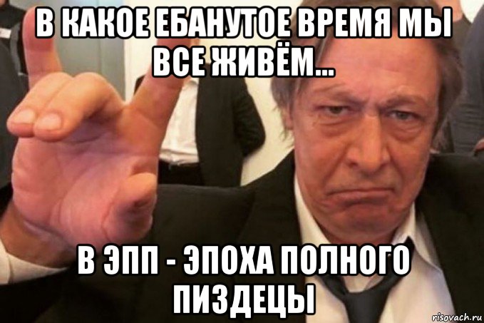 в какое ебанутое время мы все живём... в эпп - эпоха полного пиздецы, Мем Ефремов