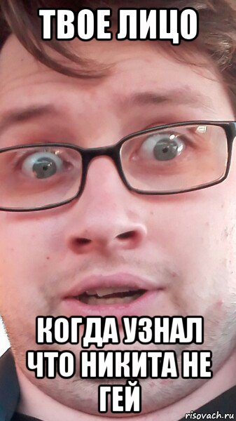 твое лицо когда узнал что никита не гей