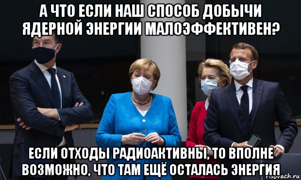а что если наш способ добычи ядерной энергии малоэффективен? если отходы радиоактивны, то вполне возможно, что там ещё осталась энергия, Мем Евросоюз