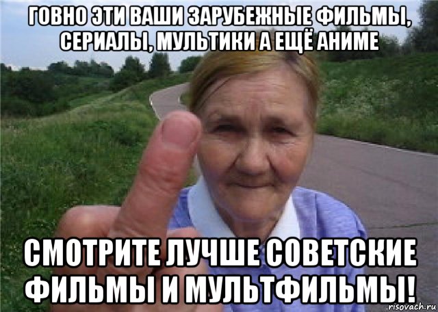 говно эти ваши зарубежные фильмы, сериалы, мультики а ещё аниме смотрите лучше советские фильмы и мультфильмы!