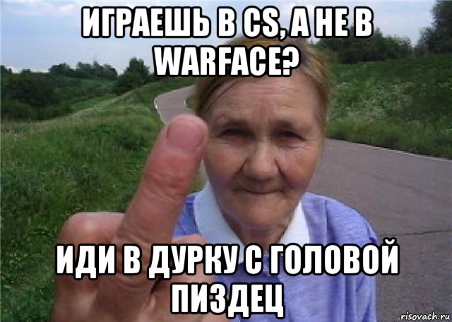 играешь в cs, а не в warface? иди в дурку с головой пиздец