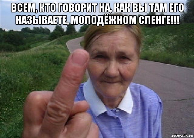 всем, кто говорит на, как вы там его называете, молодёжном сленге!!! 