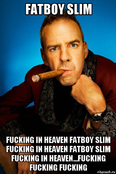 fatboy slim fucking in heaven fatboy slim fucking in heaven fatboy slim fucking in heaven...fucking fucking fucking, Мем Fatboy Slim