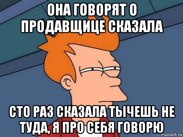 она говорят о продавщице сказала сто раз сказала тычешь не туда, я про себя говорю, Мем  Фрай (мне кажется или)