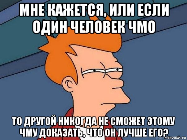 мне кажется, или если один человек чмо то другой никогда не сможет этому чму доказать, что он лучше его?, Мем  Фрай (мне кажется или)