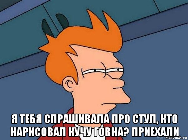  я тебя спрашивала про стул, кто нарисовал кучу говна? приехали, Мем  Фрай (мне кажется или)