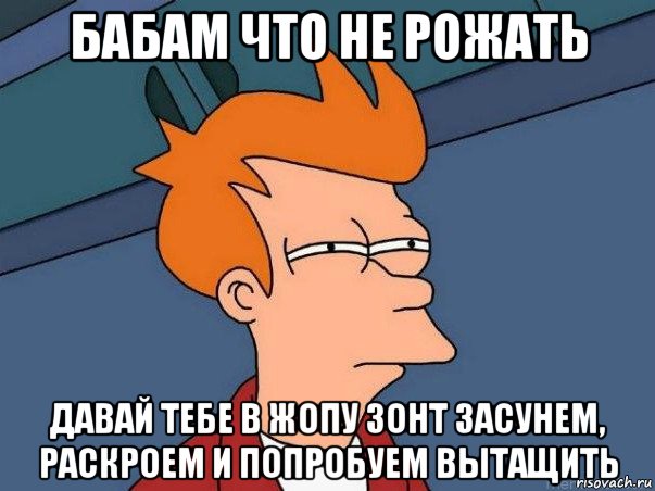 бабам что не рожать давай тебе в жопу зонт засунем, раскроем и попробуем вытащить, Мем  Фрай (мне кажется или)