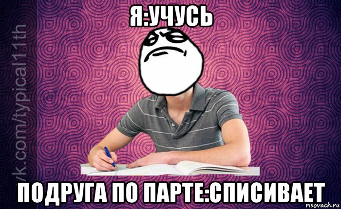 я:учусь подруга по парте:списивает