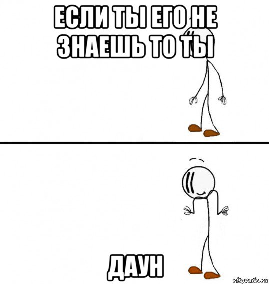 если ты его не знаешь то ты даун