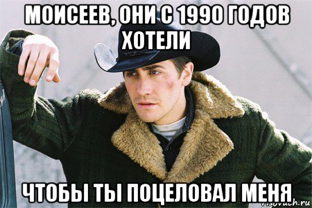 моисеев, они с 1990 годов хотели чтобы ты поцеловал меня