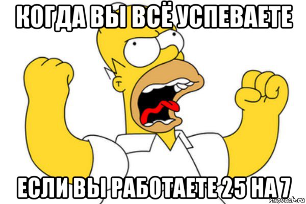 когда вы всё успеваете если вы работаете 25 на 7, Мем Разъяренный Гомер