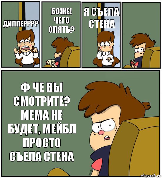 ДИППЕРРРР БОЖЕ! ЧЕГО ОПЯТЬ? Я СЪЕЛА СТЕНА  Ф ЧЕ ВЫ СМОТРИТЕ? МЕМА НЕ БУДЕТ, МЕЙБЛ ПРОСТО СЪЕЛА СТЕНА, Комикс   гравити фолз