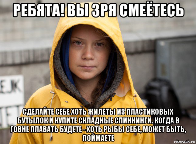 ребята! вы зря смеётесь сделайте себе хоть жилеты из пластиковых бутылок и купите складные спиннинги. когда в говне плавать будете - хоть рыбы себе, может быть, поймаете, Мем Greta