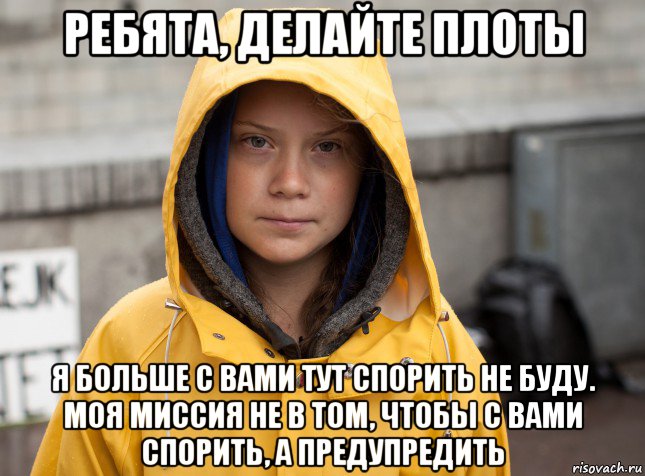 ребята, делайте плоты я больше с вами тут спорить не буду. моя миссия не в том, чтобы с вами спорить, а предупредить, Мем Greta