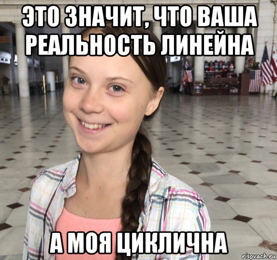 это значит, что ваша реальность линейна а моя циклична, Мем Greta