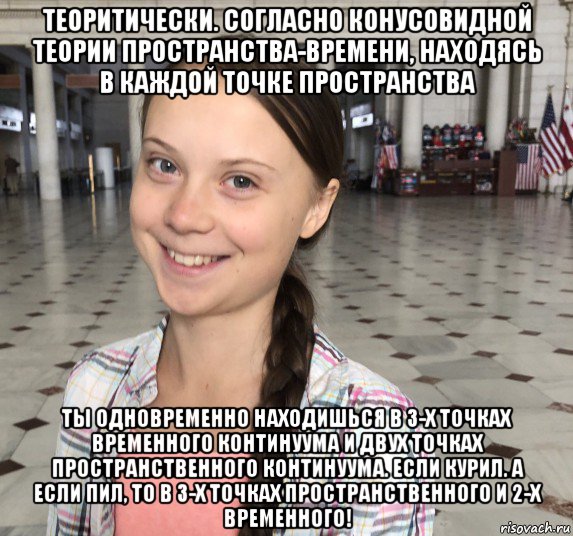 теоритически. согласно конусовидной теории пространства-времени, находясь в каждой точке пространства ты одновременно находишься в 3-х точках временного континуума и двух точках пространственного континуума. если курил. а если пил, то в 3-х точках пространственного и 2-х временного!, Мем Greta