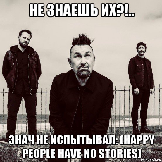 не знаешь их?!.. знач не испытывал: (happy people have no stories), Мем Группа Therapy
