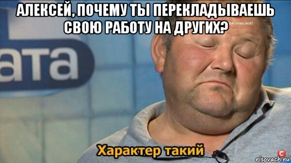 алексей, почему ты перекладываешь свою работу на других? , Мем  Характер такий