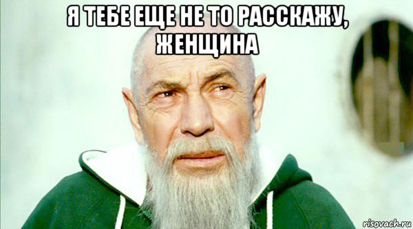 я тебе еще не то расскажу, женщина 