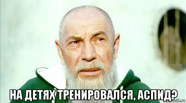  на детях тренировался, аспид?