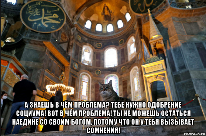  а знаешь в чём проблема? тебе нужно одобрение социума! вот в чём проблема! ты не можешь остаться наедине со своим богом, потому что он у тебя вызывает сомнения!, Мем Храм
