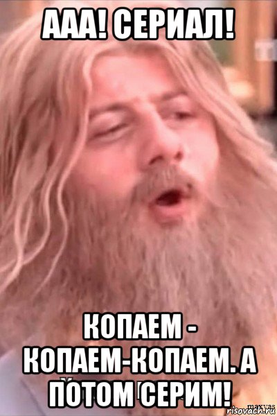 ааа! сериал! копаем - копаем-копаем. а потом серим!, Мем Хрень какаята