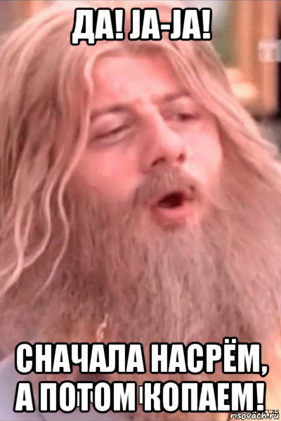 да! ja-ja! сначала насрём, а потом копаем!, Мем Хрень какаята