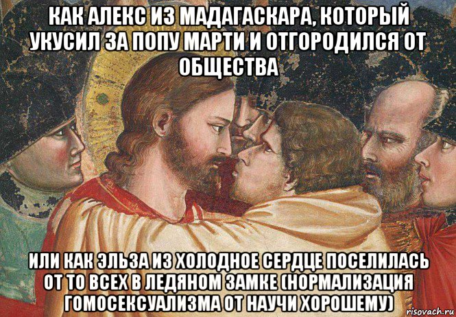 как алекс из мадагаскара, который укусил за попу марти и отгородился от общества или как эльза из холодное сердце поселилась от то всех в ледяном замке (нормализация гомосексуализма от научи хорошему), Мем Иисус и иуда