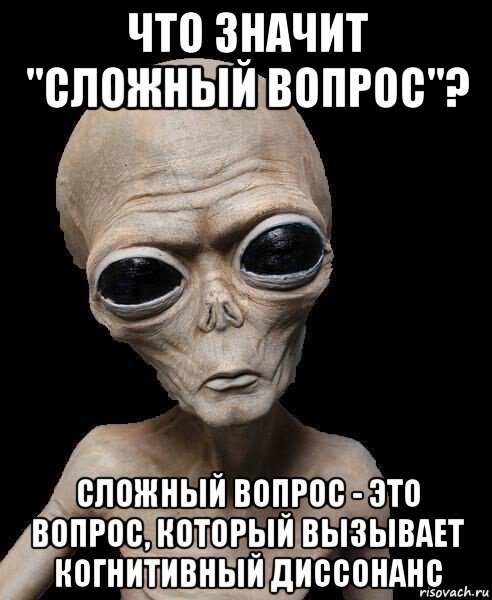что значит "сложный вопрос"? сложный вопрос - это вопрос, который вызывает когнитивный диссонанс, Мем Инопланетянин