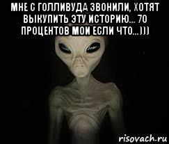 мне с голливуда звонили, хотят выкупить эту историю... 70 процентов мои если что...))) , Мем ИНОПЛАНЕТЯНИН